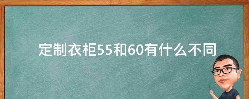  定制衣柜55和60有什么不同之处？